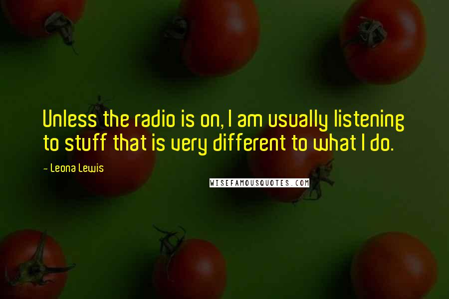 Leona Lewis Quotes: Unless the radio is on, I am usually listening to stuff that is very different to what I do.
