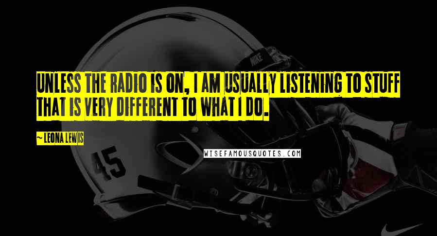Leona Lewis Quotes: Unless the radio is on, I am usually listening to stuff that is very different to what I do.