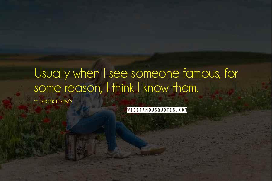 Leona Lewis Quotes: Usually when I see someone famous, for some reason, I think I know them.