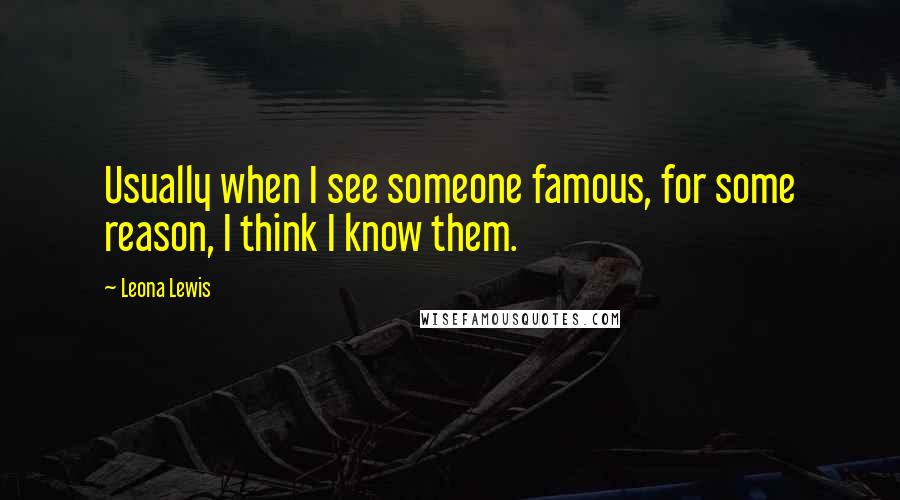 Leona Lewis Quotes: Usually when I see someone famous, for some reason, I think I know them.