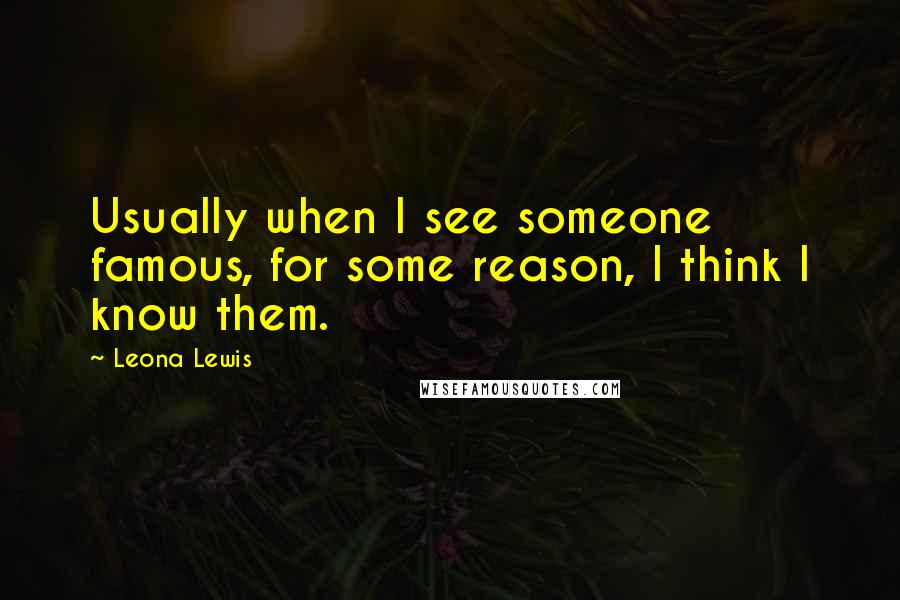 Leona Lewis Quotes: Usually when I see someone famous, for some reason, I think I know them.