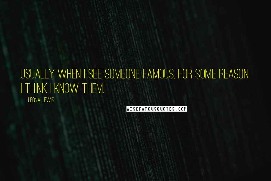 Leona Lewis Quotes: Usually when I see someone famous, for some reason, I think I know them.