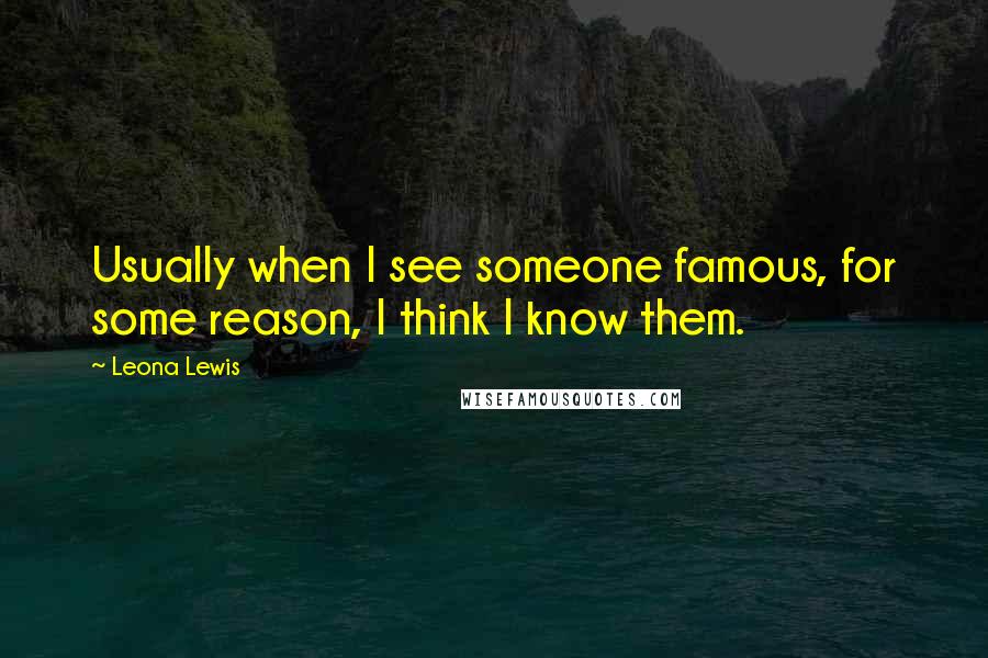 Leona Lewis Quotes: Usually when I see someone famous, for some reason, I think I know them.