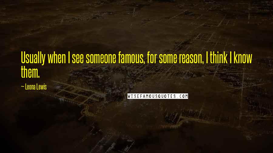 Leona Lewis Quotes: Usually when I see someone famous, for some reason, I think I know them.