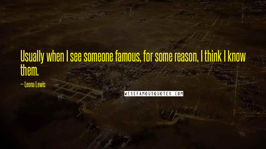 Leona Lewis Quotes: Usually when I see someone famous, for some reason, I think I know them.