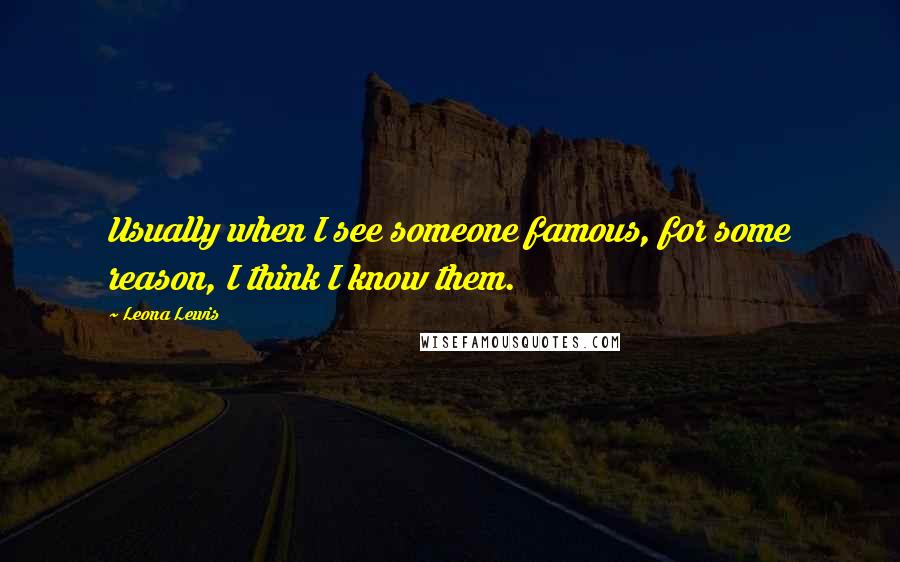 Leona Lewis Quotes: Usually when I see someone famous, for some reason, I think I know them.