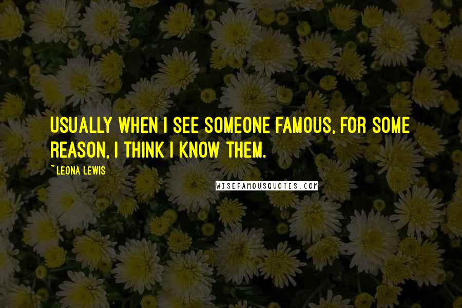 Leona Lewis Quotes: Usually when I see someone famous, for some reason, I think I know them.