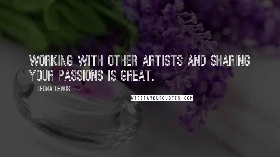 Leona Lewis Quotes: Working with other artists and sharing your passions is great.