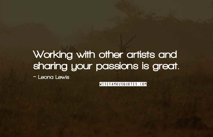 Leona Lewis Quotes: Working with other artists and sharing your passions is great.