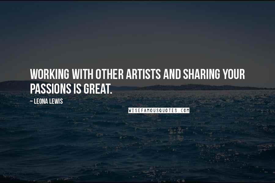 Leona Lewis Quotes: Working with other artists and sharing your passions is great.