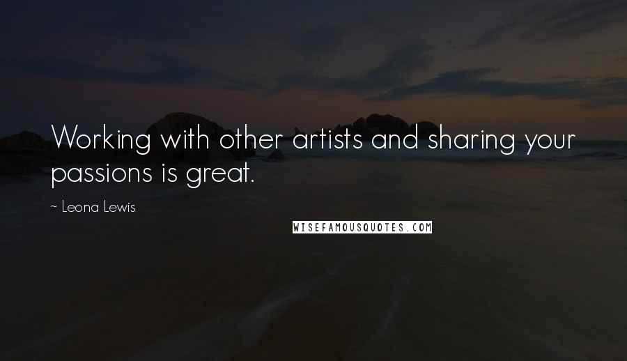 Leona Lewis Quotes: Working with other artists and sharing your passions is great.