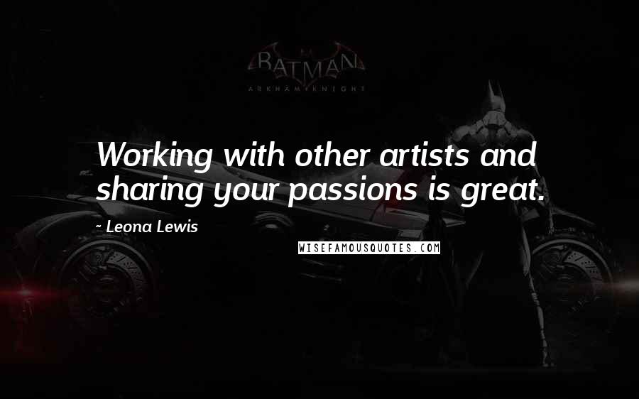 Leona Lewis Quotes: Working with other artists and sharing your passions is great.