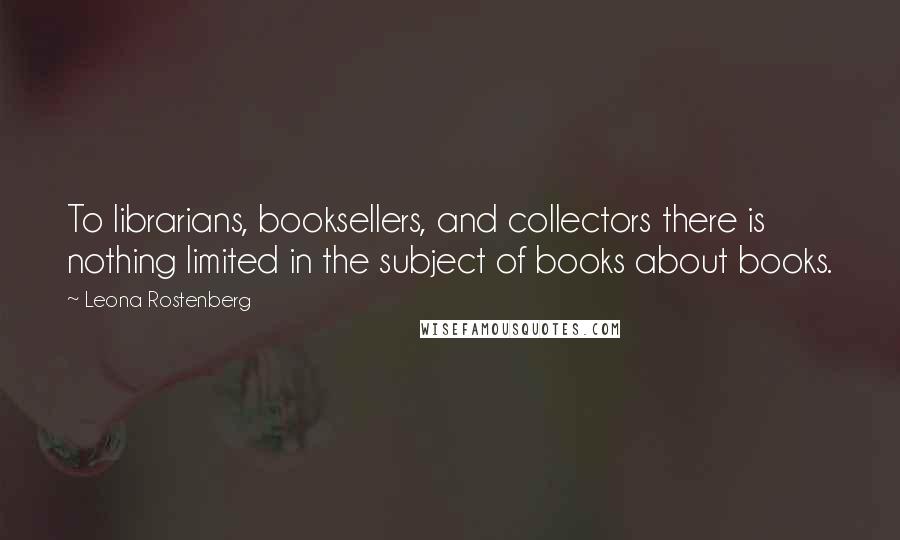 Leona Rostenberg Quotes: To librarians, booksellers, and collectors there is nothing limited in the subject of books about books.