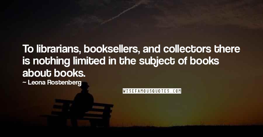Leona Rostenberg Quotes: To librarians, booksellers, and collectors there is nothing limited in the subject of books about books.