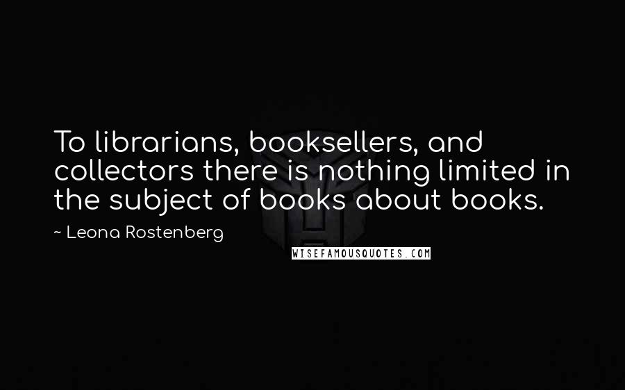 Leona Rostenberg Quotes: To librarians, booksellers, and collectors there is nothing limited in the subject of books about books.