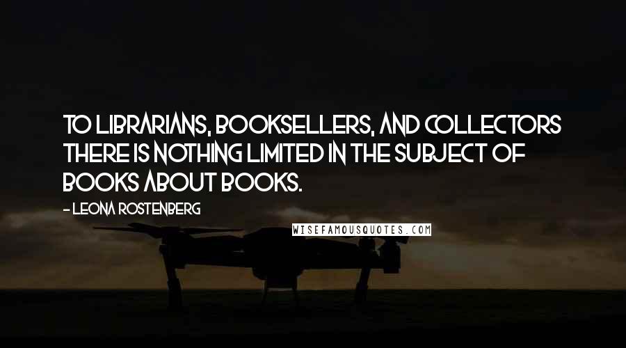 Leona Rostenberg Quotes: To librarians, booksellers, and collectors there is nothing limited in the subject of books about books.