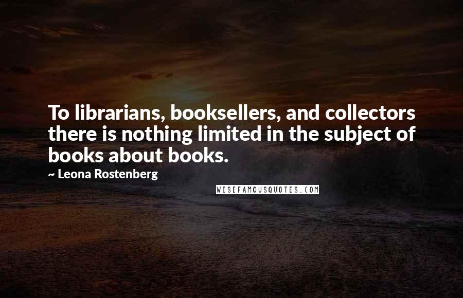 Leona Rostenberg Quotes: To librarians, booksellers, and collectors there is nothing limited in the subject of books about books.