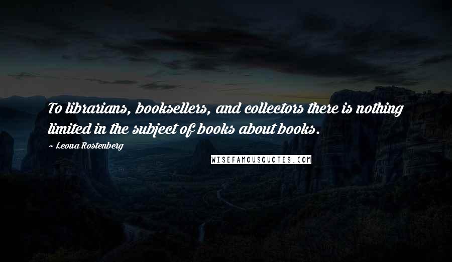 Leona Rostenberg Quotes: To librarians, booksellers, and collectors there is nothing limited in the subject of books about books.