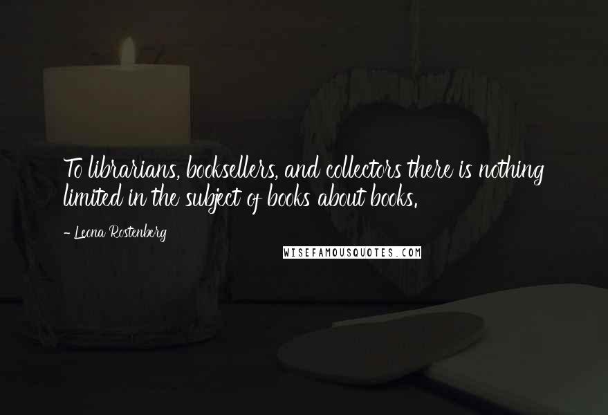 Leona Rostenberg Quotes: To librarians, booksellers, and collectors there is nothing limited in the subject of books about books.