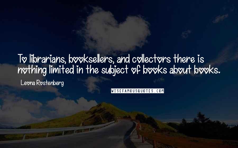 Leona Rostenberg Quotes: To librarians, booksellers, and collectors there is nothing limited in the subject of books about books.