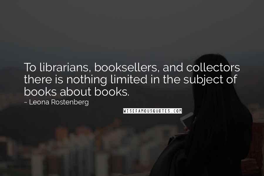 Leona Rostenberg Quotes: To librarians, booksellers, and collectors there is nothing limited in the subject of books about books.