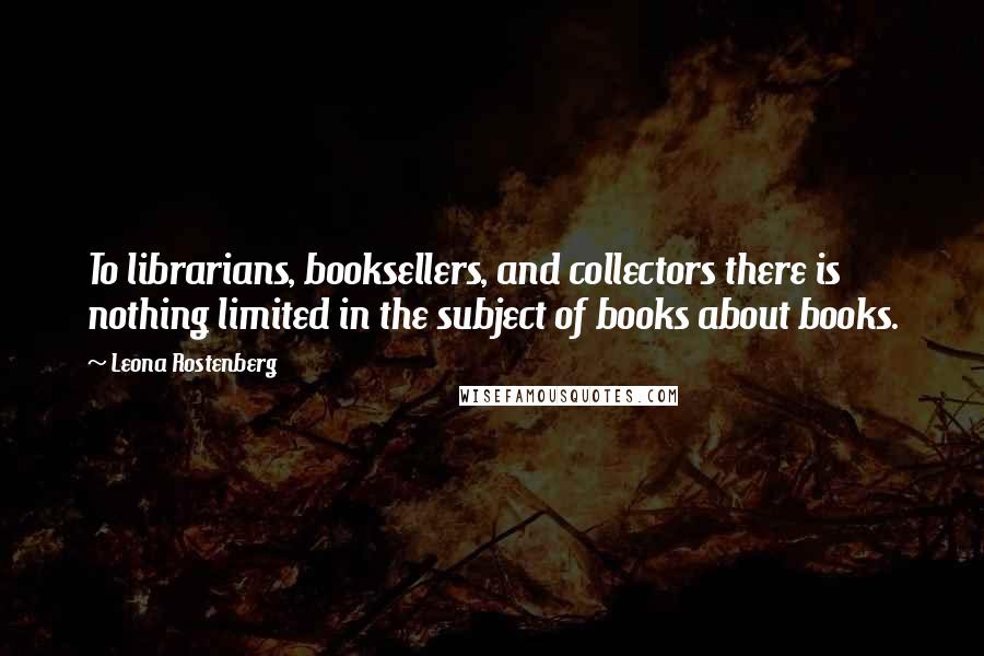 Leona Rostenberg Quotes: To librarians, booksellers, and collectors there is nothing limited in the subject of books about books.