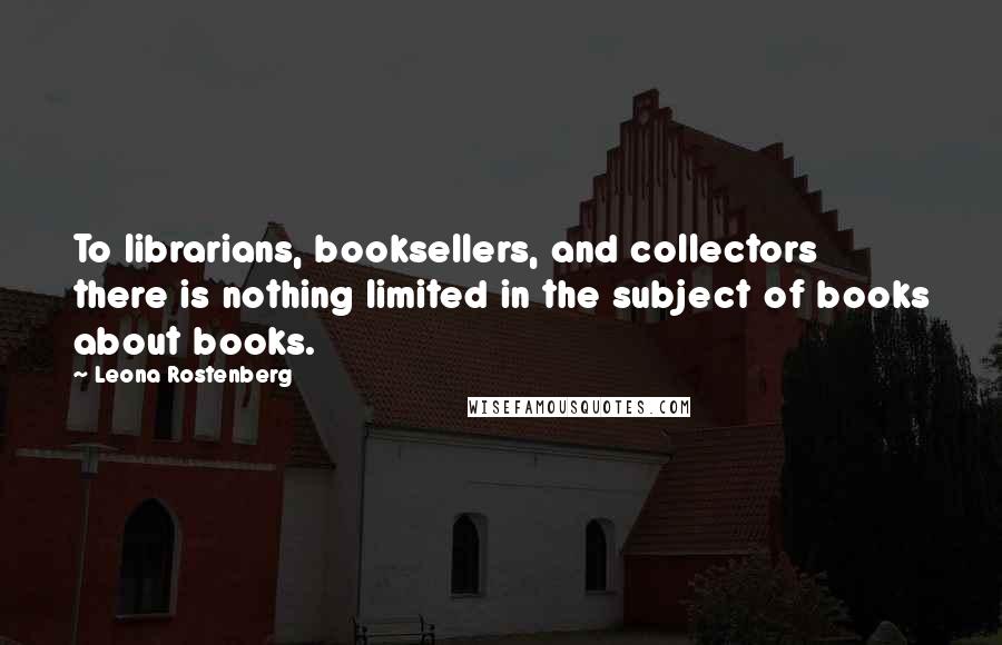 Leona Rostenberg Quotes: To librarians, booksellers, and collectors there is nothing limited in the subject of books about books.