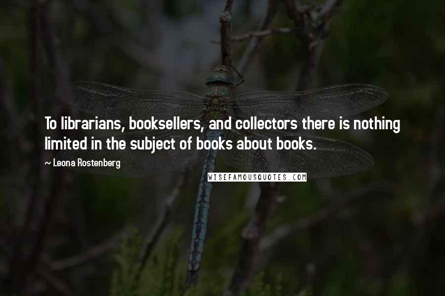 Leona Rostenberg Quotes: To librarians, booksellers, and collectors there is nothing limited in the subject of books about books.