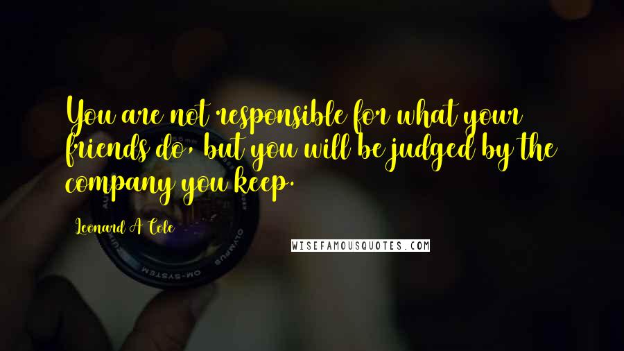 Leonard A Cole Quotes: You are not responsible for what your friends do, but you will be judged by the company you keep.