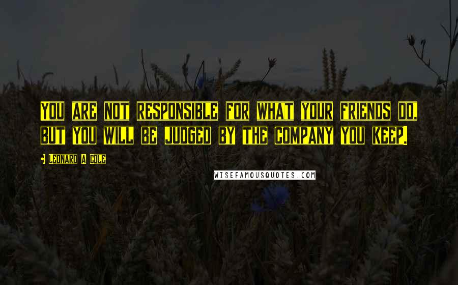 Leonard A Cole Quotes: You are not responsible for what your friends do, but you will be judged by the company you keep.