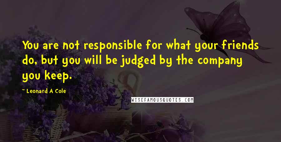 Leonard A Cole Quotes: You are not responsible for what your friends do, but you will be judged by the company you keep.