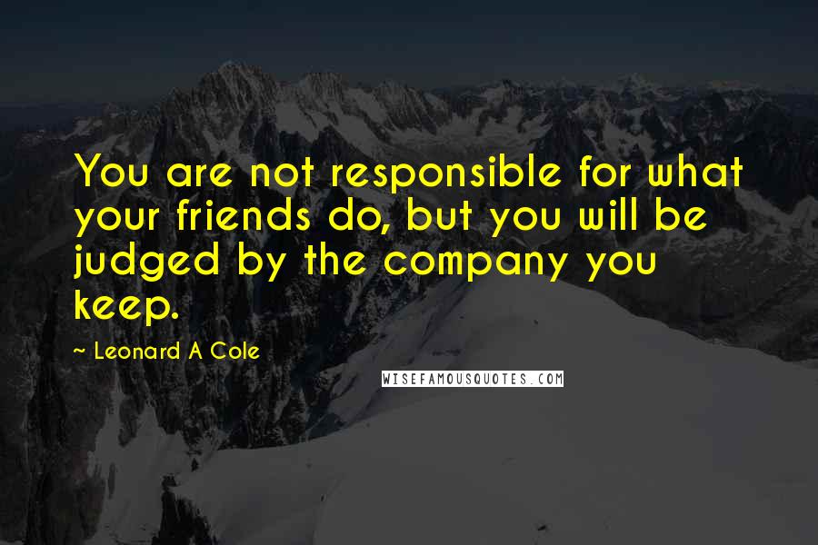 Leonard A Cole Quotes: You are not responsible for what your friends do, but you will be judged by the company you keep.