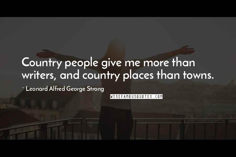 Leonard Alfred George Strong Quotes: Country people give me more than writers, and country places than towns.