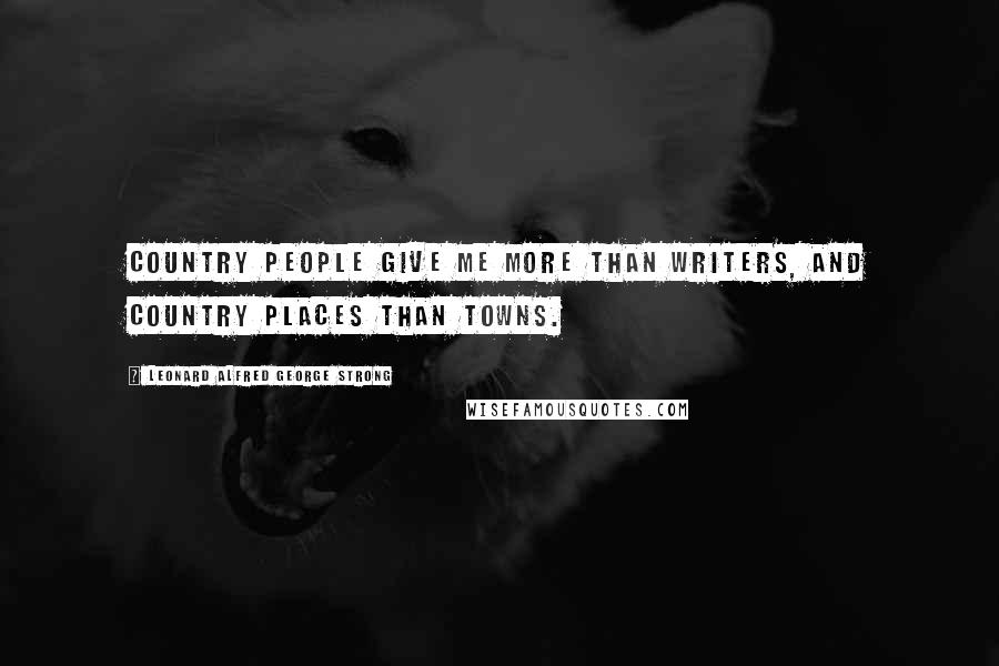 Leonard Alfred George Strong Quotes: Country people give me more than writers, and country places than towns.