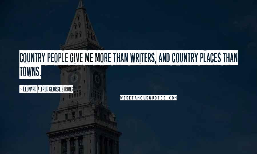 Leonard Alfred George Strong Quotes: Country people give me more than writers, and country places than towns.