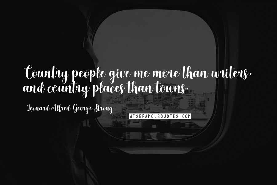 Leonard Alfred George Strong Quotes: Country people give me more than writers, and country places than towns.