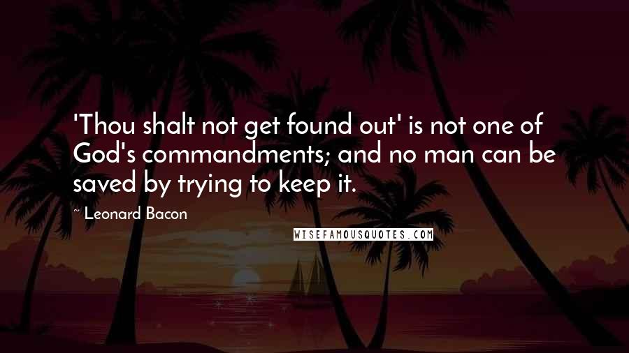 Leonard Bacon Quotes: 'Thou shalt not get found out' is not one of God's commandments; and no man can be saved by trying to keep it.