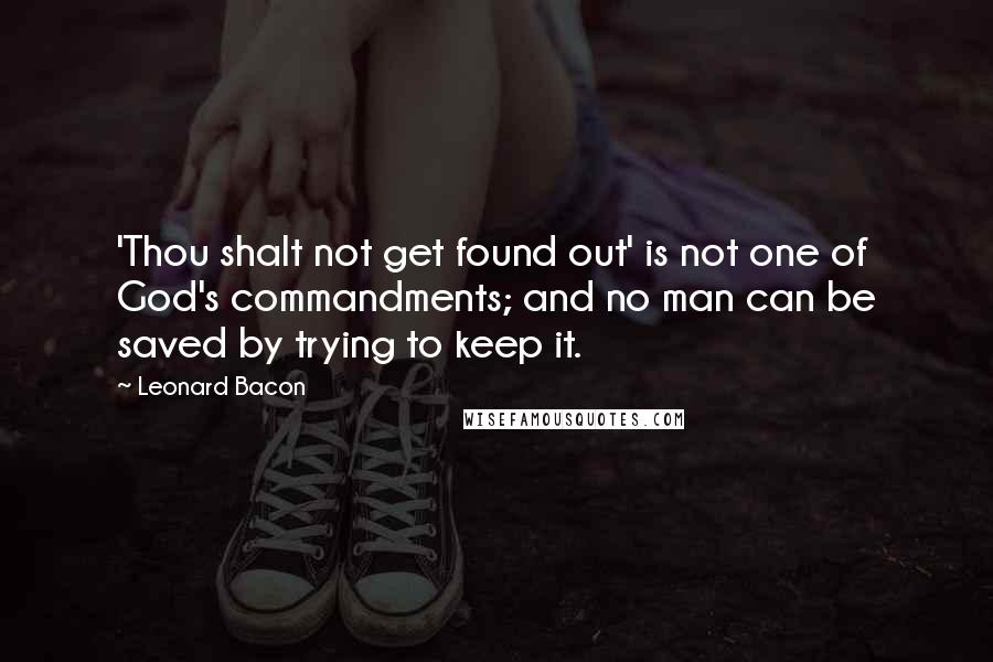 Leonard Bacon Quotes: 'Thou shalt not get found out' is not one of God's commandments; and no man can be saved by trying to keep it.