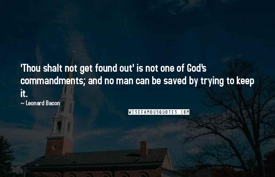 Leonard Bacon Quotes: 'Thou shalt not get found out' is not one of God's commandments; and no man can be saved by trying to keep it.