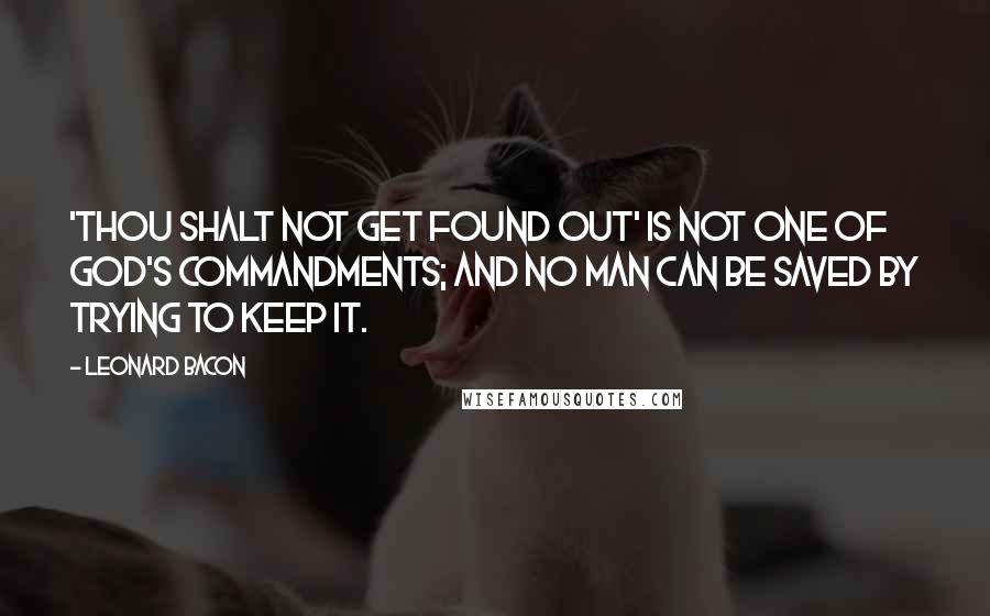 Leonard Bacon Quotes: 'Thou shalt not get found out' is not one of God's commandments; and no man can be saved by trying to keep it.