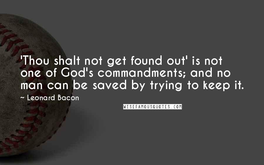 Leonard Bacon Quotes: 'Thou shalt not get found out' is not one of God's commandments; and no man can be saved by trying to keep it.