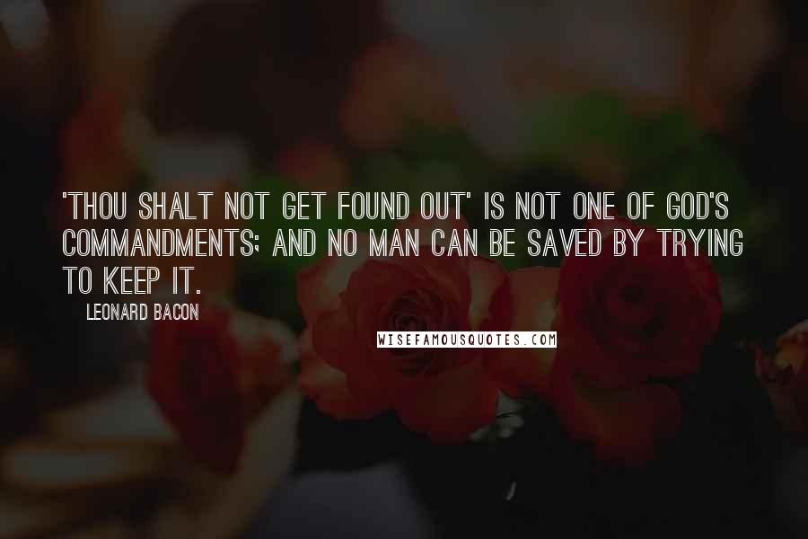 Leonard Bacon Quotes: 'Thou shalt not get found out' is not one of God's commandments; and no man can be saved by trying to keep it.