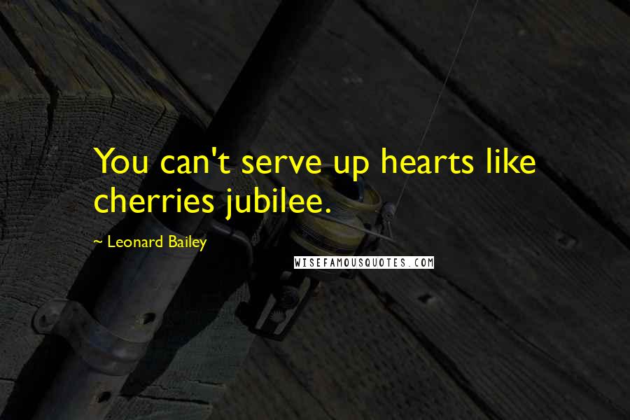 Leonard Bailey Quotes: You can't serve up hearts like cherries jubilee.