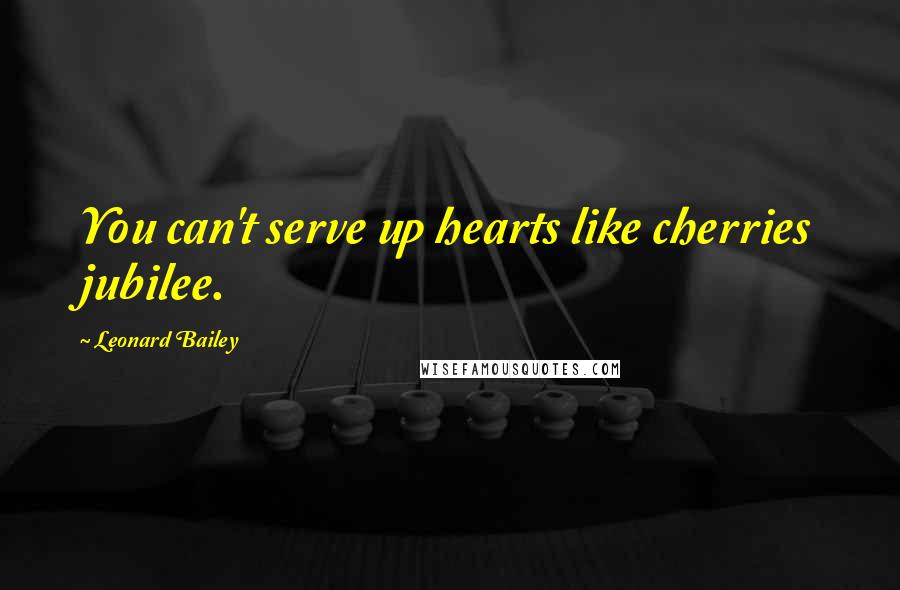 Leonard Bailey Quotes: You can't serve up hearts like cherries jubilee.