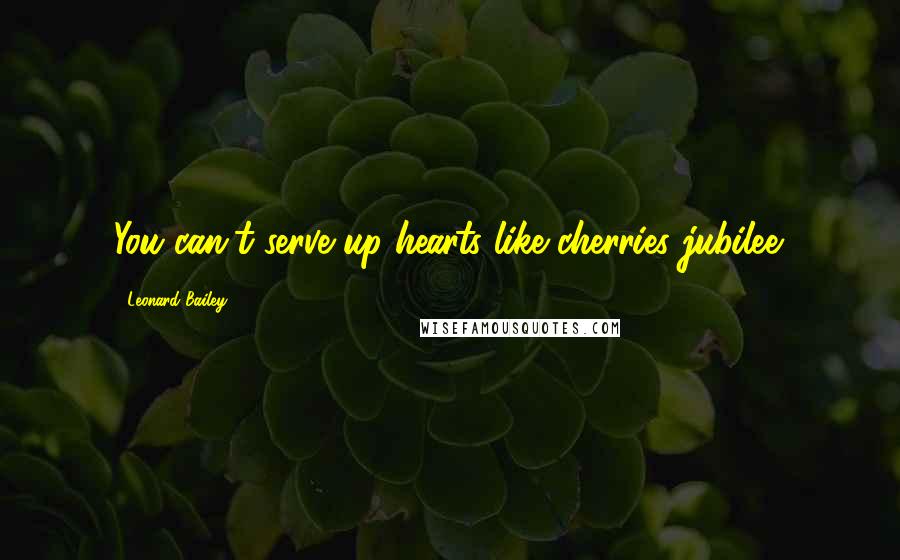 Leonard Bailey Quotes: You can't serve up hearts like cherries jubilee.