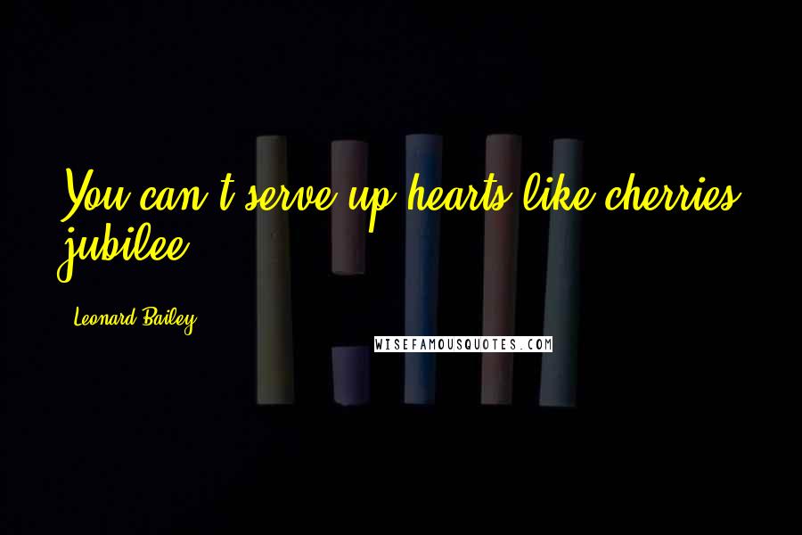 Leonard Bailey Quotes: You can't serve up hearts like cherries jubilee.