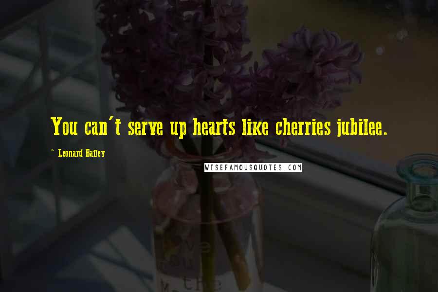 Leonard Bailey Quotes: You can't serve up hearts like cherries jubilee.