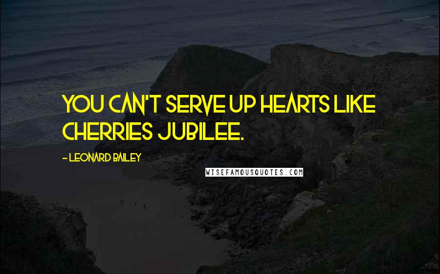 Leonard Bailey Quotes: You can't serve up hearts like cherries jubilee.