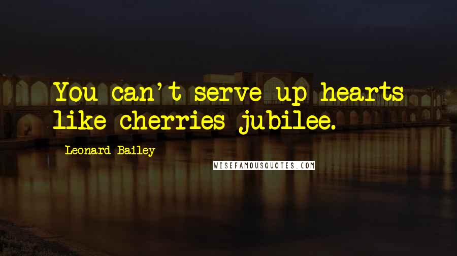Leonard Bailey Quotes: You can't serve up hearts like cherries jubilee.