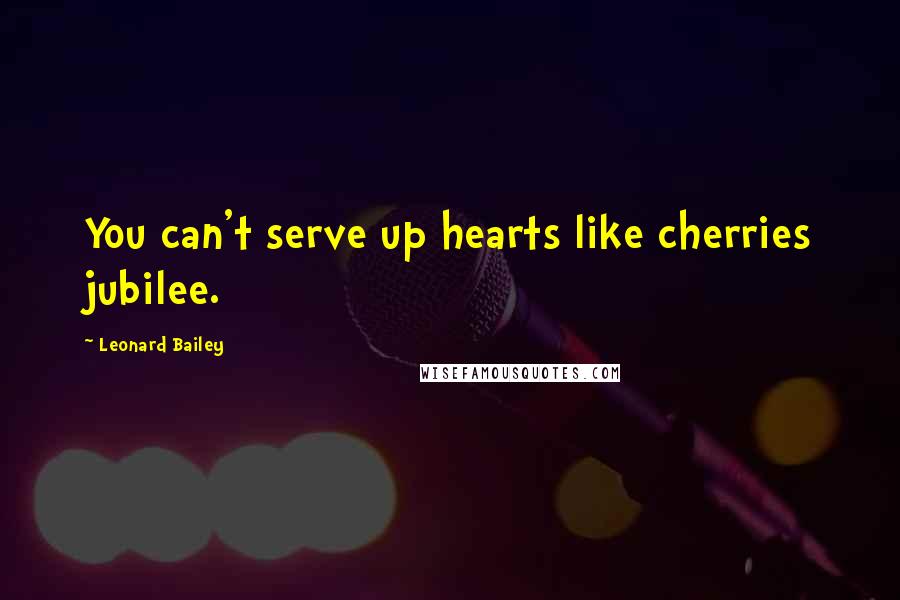 Leonard Bailey Quotes: You can't serve up hearts like cherries jubilee.